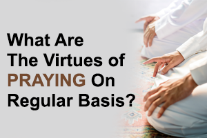 What Are The Virtues of Praying On Regular Basis?